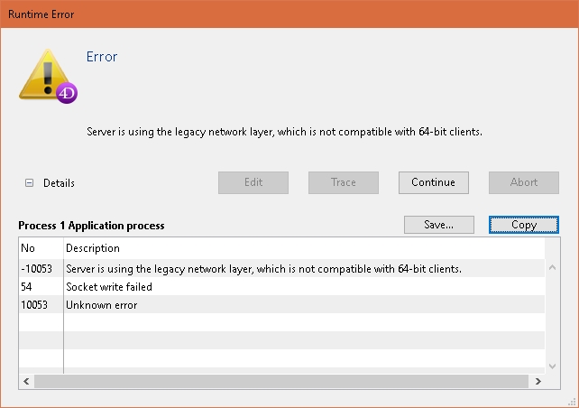 Error<br/><br/>Server is using the legacy network layer, which is not compatible with 64-bit clients.<br/><br/>Error code: -10053<br/>Server is using the legacy network layer, which is not compatible with 64-bit clients.<br/>component: '4DRT'<br/>task -1, name: 'Application process'<br/><br/>Error code: 54<br/>Socket write failed<br/>component: 'srvr'<br/>task -1, name: 'Application process'<br/><br/>Error code: 10053<br/>Unknown error<br/>component: 'POSX'<br/>task -1, name: 'Application process'